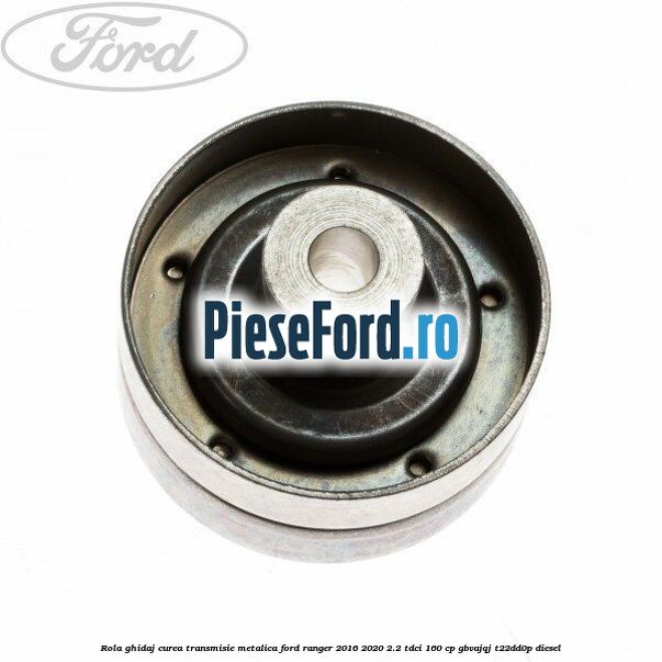 Rola ghidaj curea transmisie metalica Ford Ranger 2016-2020 2.2 TDCi 160 cp GBVAJQJ, T22DD0P diesel