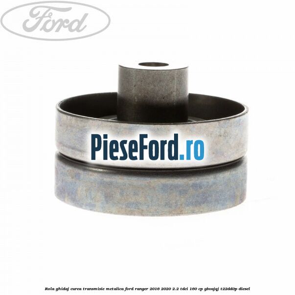 Rola ghidaj curea transmisie metalica Ford Ranger 2016-2020 2.2 TDCi 160 cp GBVAJQJ, T22DD0P diesel