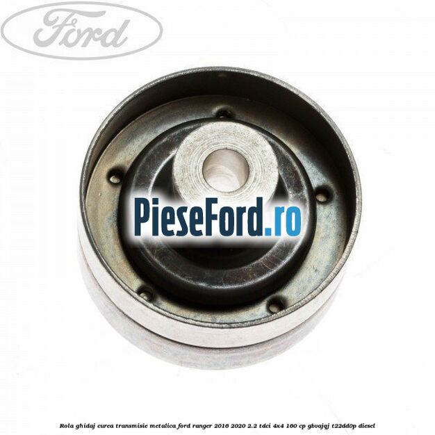 Rola ghidaj curea transmisie metalica Ford Ranger 2016-2020 2.2 TDCi 4x4 160 cp