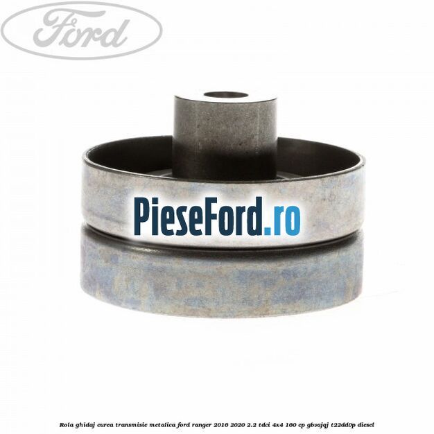 Rola ghidaj curea transmisie metalica Ford Ranger 2016-2020 2.2 TDCi 4x4 160 cp Rola ghidaj curea transmisie metalica Ford Ranger 2016-2020 2.2 TDCi 4x4 160 cp GBVAJQJ, T22DD0P diesel