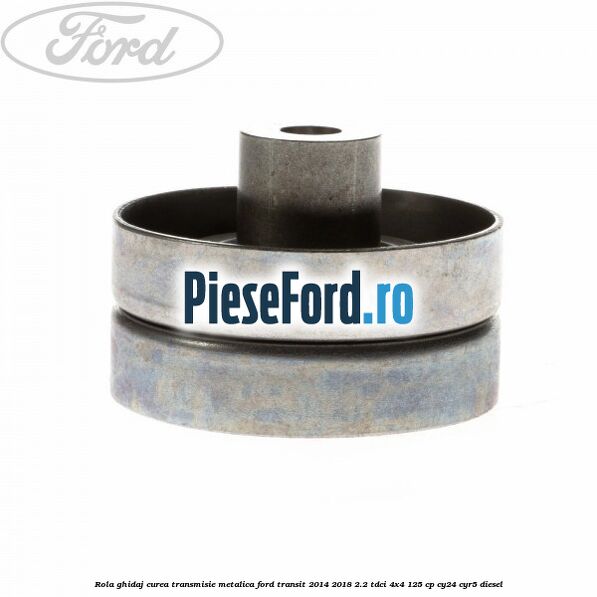 Rola ghidaj curea transmisie metalica Ford Transit 2014-2018 2.2 TDCi 4x4 125 cp CY24, CYR5 diesel