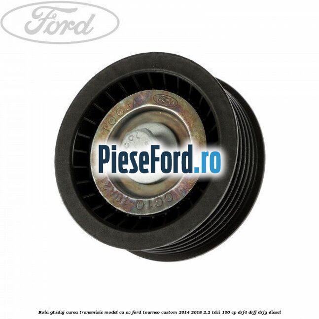 Rola ghidaj curea transmisie model cu AC Ford Tourneo Custom 2014-2018 2.2 TDCi 100 cp DRF4, DRFF, DRFG diesel