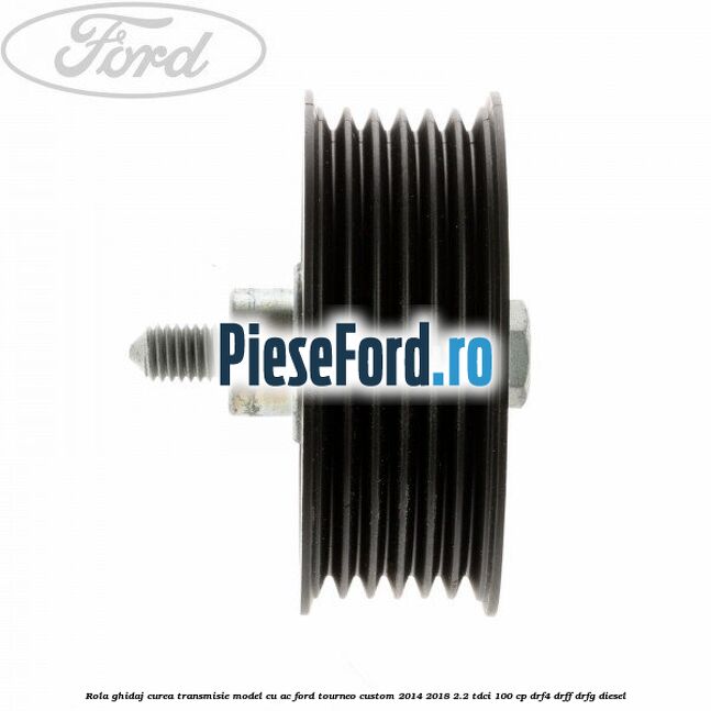 Rola ghidaj curea transmisie model cu AC Ford Tourneo Custom 2014-2018 2.2 TDCi 100 cp DRF4, DRFF, DRFG diesel