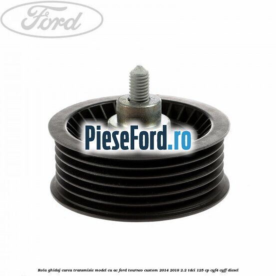 Rola ghidaj curea transmisie model cu AC Ford Tourneo Custom 2014-2018 2.2 TDCi 125 cp CYF4, CYFF diesel