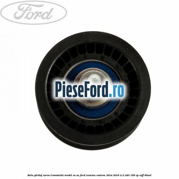Rola ghidaj curea transmisie model cu AC Ford Tourneo Custom 2014-2018 2.2 TDCi 155 cp CVFF diesel