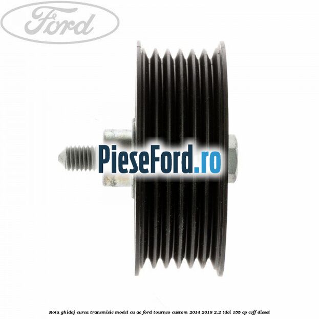 Rola ghidaj curea transmisie model cu AC Ford Tourneo Custom 2014-2018 2.2 TDCi 155 cp CVFF diesel