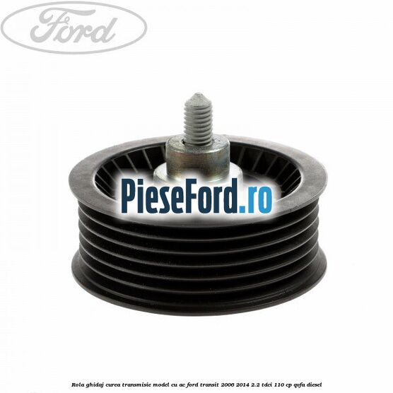 Rola ghidaj curea transmisie model cu AC Ford Transit 2006-2014 2.2 TDCi 110 cp QVFA diesel