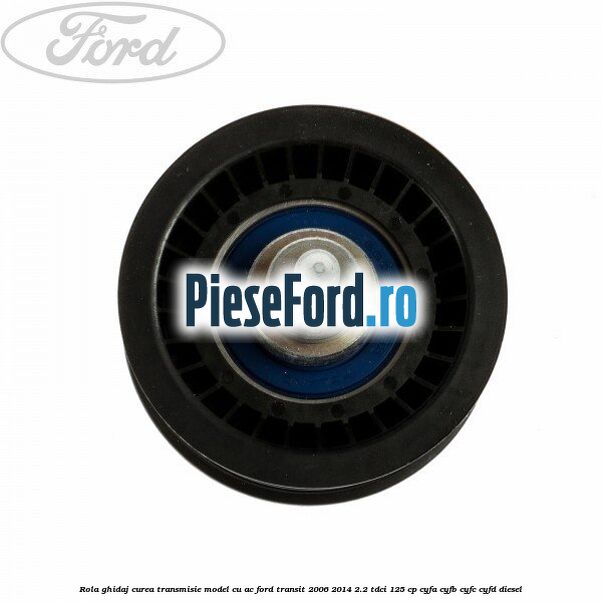 Rola ghidaj curea transmisie model cu AC Ford Transit 2006-2014 2.2 TDCi 125 cp CYFA, CYFB, CYFC, CYFD diesel