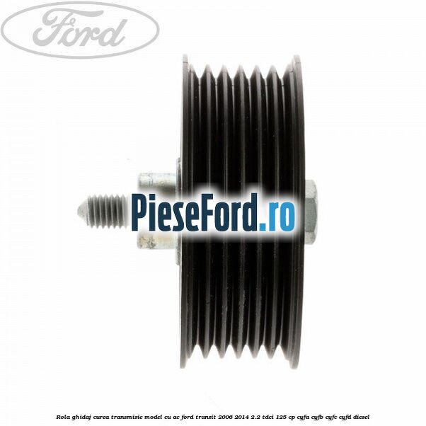 Rola ghidaj curea transmisie model cu AC Ford Transit 2006-2014 2.2 TDCi 125 cp CYFA, CYFB, CYFC, CYFD diesel