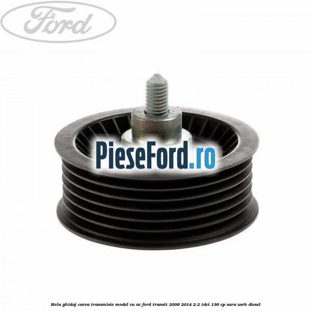 Rola ghidaj curea transmisie model cu AC Ford Transit 2006-2014 2.2 TDCi 136 cp USRA, USRB diesel