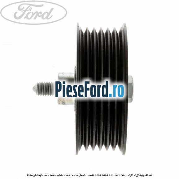 Rola ghidaj curea transmisie model cu AC Ford Transit 2014-2018 2.2 TDCi 100 cp DRF5, DRFF, DRFG diesel