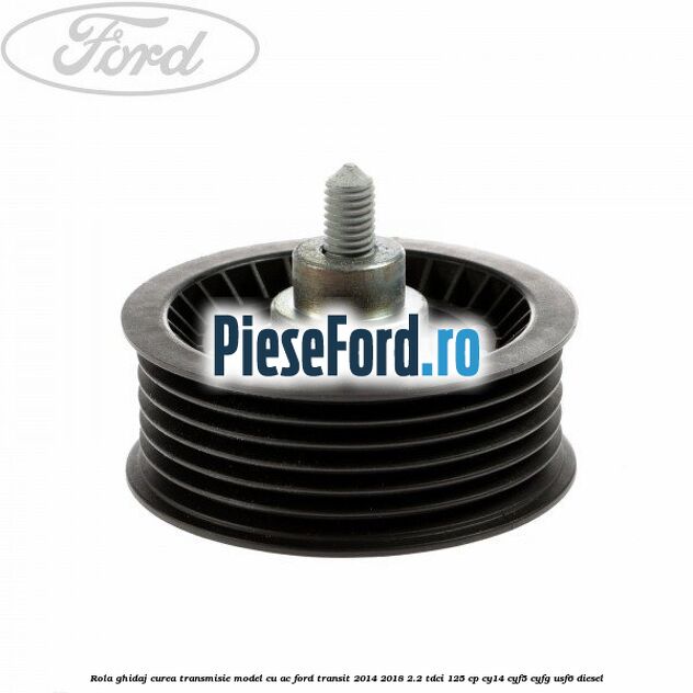 Rola ghidaj curea transmisie model cu AC Ford Transit 2014-2018 2.2 TDCi 125 cp CY14, CYF5, CYFG, USF6 diesel