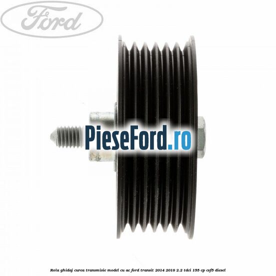 Rola ghidaj curea transmisie model cu AC Ford Transit 2014-2018 2.2 TDCi 155 cp CVF5 diesel