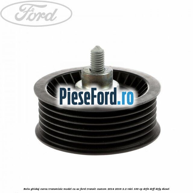 Rola ghidaj curea transmisie model cu AC Ford Transit Custom 2014-2018 2.2 TDCi 100 cp DRF4, DRFF, DRFG diesel