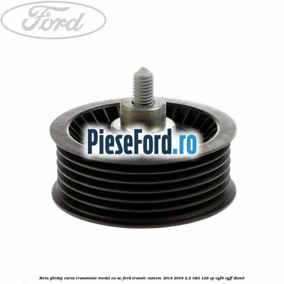 Rola ghidaj curea transmisie model cu AC Ford Transit Custom 2014-2018 2.2 TDCi 125 cp CYF4, CYFF diesel
