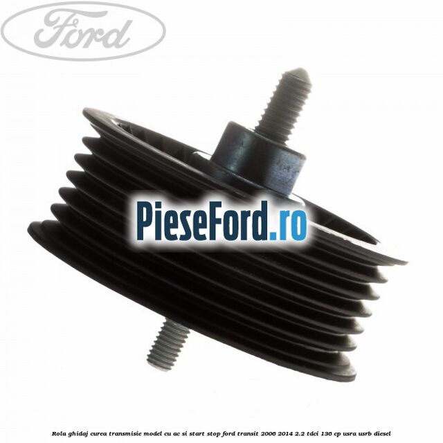 Rola ghidaj, curea transmisie model cu AC si start stop Ford Transit 2006-2014 2.2 TDCi 136 cp USRA, USRB diesel