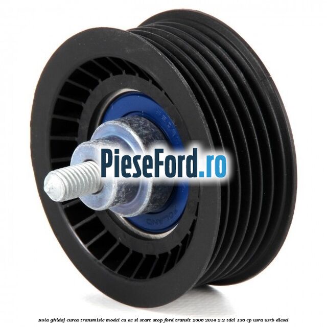 Rola ghidaj, curea transmisie model cu AC si start stop Ford Transit 2006-2014 2.2 TDCi 136 cp USRA, USRB diesel
