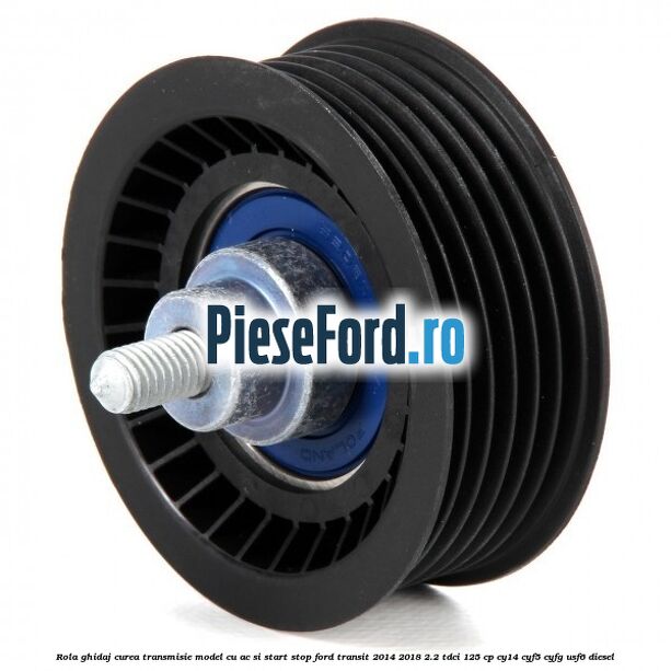 Rola ghidaj, curea transmisie model cu AC si start stop Ford Transit 2014-2018 2.2 TDCi 125 cp Rola ghidaj, curea transmisie model cu AC si start stop Ford Transit 2014-2018 2.2 TDCi 125 cp CY14, CYF5, CYFG, USF6 diesel