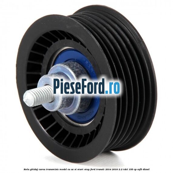 Rola ghidaj, curea transmisie model cu AC si start stop Ford Transit 2014-2018 2.2 TDCi 155 cp CVF5 diesel