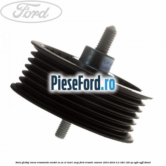 Rola ghidaj, curea transmisie model cu AC si start stop Ford Transit Custom 2014-2018 2.2 TDCi 125 cp CYF4, CYFF diesel