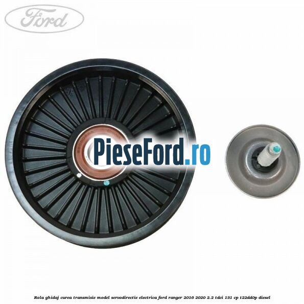 Rola ghidaj curea transmisie model servodirectie electrica Ford Ranger 2016-2020 2.2 TDCi 131 cp T22DD0P diesel