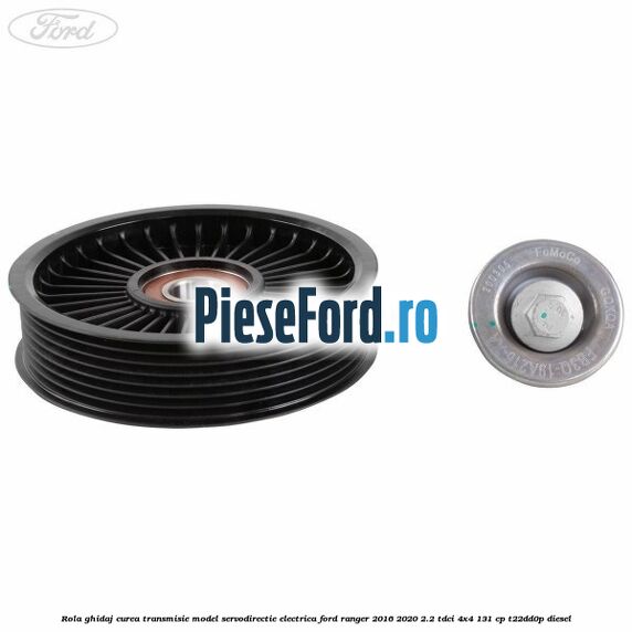 Rola ghidaj curea transmisie model servodirectie electrica Ford Ranger 2016-2020 2.2 TDCi 4x4 131 cp Rola ghidaj curea transmisie model servodirectie electrica Ford Ranger 2016-2020 2.2 TDCi 4x4 131 cp T22DD0P diesel
