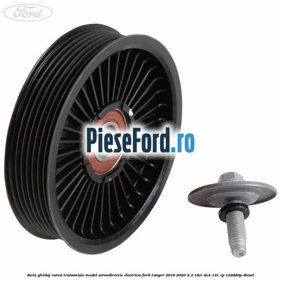 Rola ghidaj curea transmisie model servodirectie electrica Ford Ranger 2016-2020 2.2 TDCi 4x4 131 cp Rola ghidaj curea transmisie model servodirectie electrica Ford Ranger 2016-2020 2.2 TDCi 4x4 131 cp T22DD0P diesel