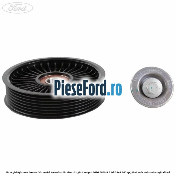 Rola ghidaj curea transmisie model servodirectie electrica Ford Ranger 2016-2020 3.2 TDCi 4x4 200 cp Rola ghidaj curea transmisie model servodirectie electrica Ford Ranger 2016-2020 3.2 TDCi 4x4 200 cp P5-AT, SA2R, SA2S, SA2W, SAFA diesel