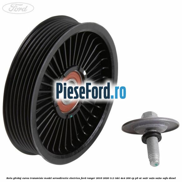 Rola ghidaj curea transmisie model servodirectie electrica Ford Ranger 2016-2020 3.2 TDCi 4x4 200 cp Rola ghidaj curea transmisie model servodirectie electrica Ford Ranger 2016-2020 3.2 TDCi 4x4 200 cp P5-AT, SA2R, SA2S, SA2W, SAFA diesel