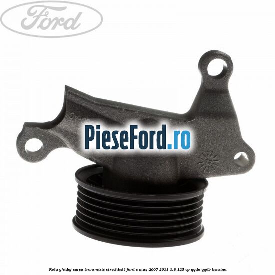 Rola ghidaj, curea transmisie strechbelt Ford C-Max 2007-2011 1.8 125 cp Rola ghidaj, curea transmisie strechbelt Ford C-Max 2007-2011 1.8 125 cp QQDA, QQDB benzina