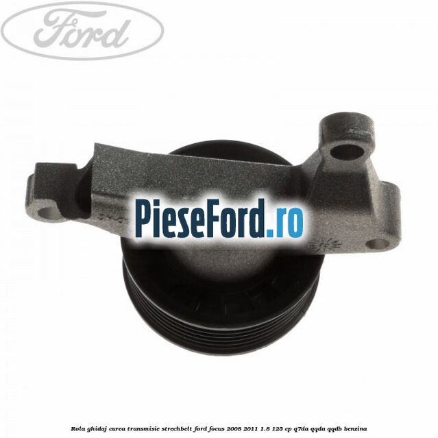 Rola ghidaj, curea transmisie strechbelt Ford Focus 2008-2011 1.8 125 cp Q7DA, QQDA, QQDB benzina