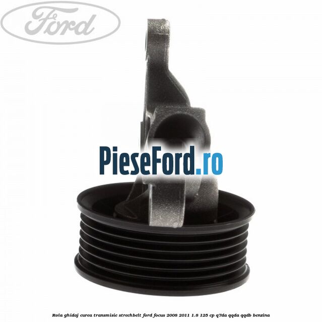 Rola ghidaj, curea transmisie strechbelt Ford Focus 2008-2011 1.8 125 cp Q7DA, QQDA, QQDB benzina