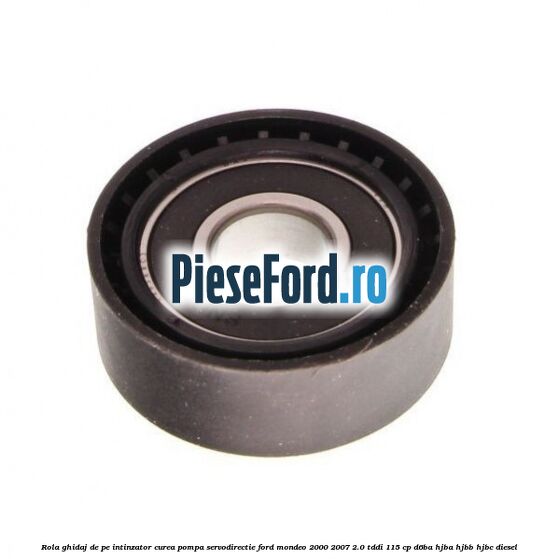 Rola ghidaj de pe intinzator curea pompa servodirectie Ford Mondeo 2000-2007 2.0 TDDI 115 cp Rola ghidaj de pe intinzator curea pompa servodirectie Ford Mondeo 2000-2007 2.0 TDDI 115 cp D6BA, HJBA, HJBB, HJBC diesel