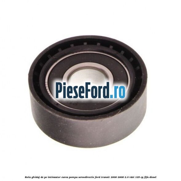 Rola ghidaj de pe intinzator curea pompa servodirectie Ford Transit 2000-2006 2.0 TDCi 125 cp FIFA diesel