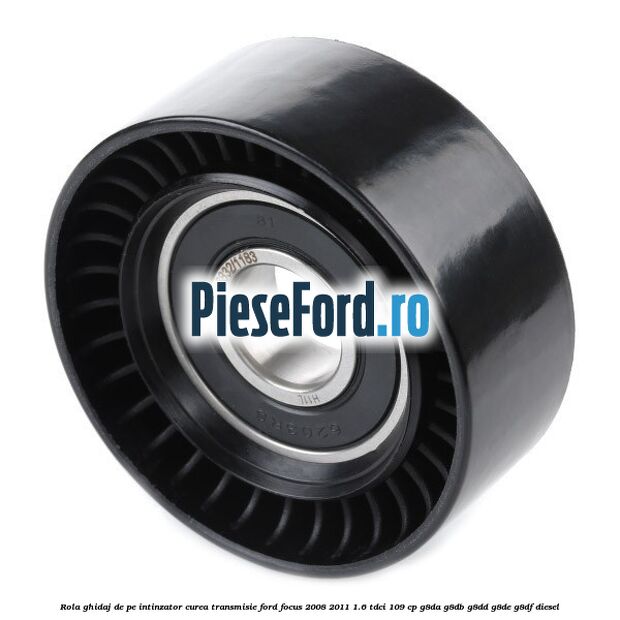 Rola ghidaj de pe intinzator curea transmisie Ford Focus 2008-2011 1.6 TDCi 109 cp G8DA, G8DB, G8DD, G8DE, G8DF diesel