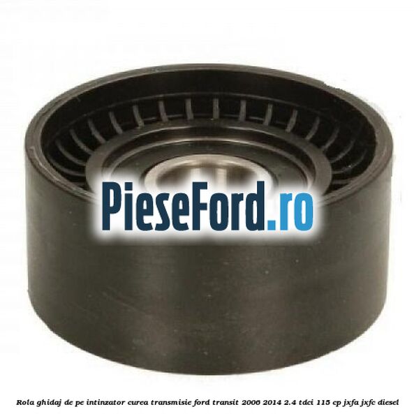 Rola ghidaj de pe intinzator curea transmisie Ford Transit 2006-2014 2.4 TDCi 115 cp JXFA, JXFC diesel
