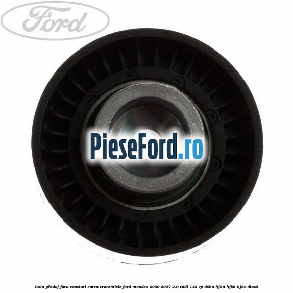 Rola ghidaj fara caneluri curea transmisie Ford Mondeo 2000-2007 2.0 TDDI 115 cp D6BA, HJBA, HJBB, HJBC diesel