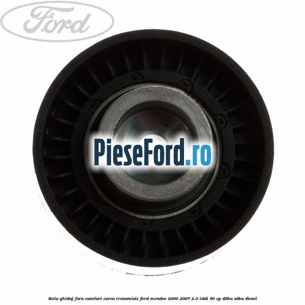 Rola ghidaj fara caneluri curea transmisie Ford Mondeo 2000-2007 2.0 TDDI 90 cp D5BA, SDBA diesel