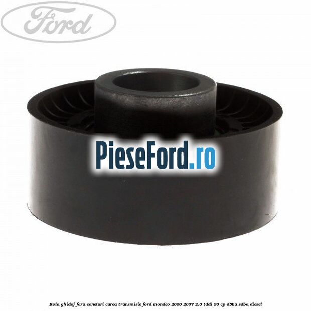 Rola ghidaj fara caneluri curea transmisie Ford Mondeo 2000-2007 2.0 TDDI 90 cp D5BA, SDBA diesel