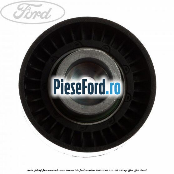 Rola ghidaj fara caneluri curea transmisie Ford Mondeo 2000-2007 2.2 TDCi 155 cp QJBA, QJBB diesel
