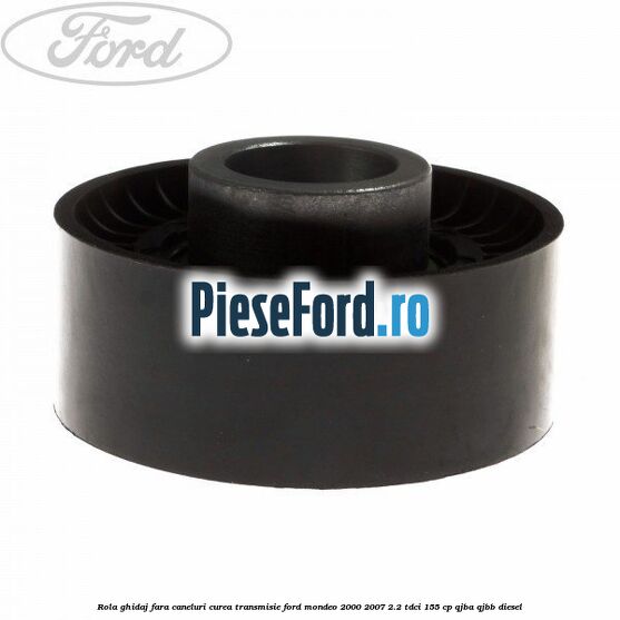 Rola ghidaj fara caneluri curea transmisie Ford Mondeo 2000-2007 2.2 TDCi 155 cp QJBA, QJBB diesel