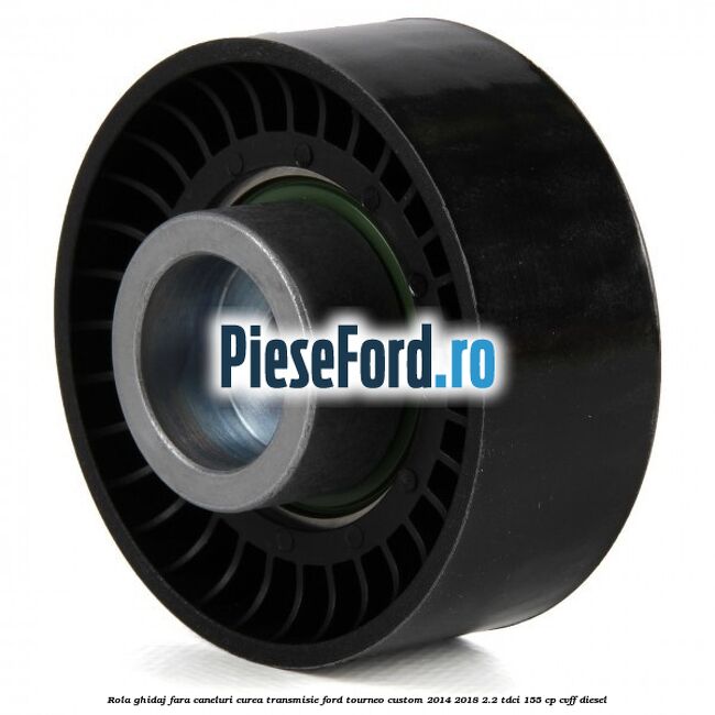 Rola ghidaj fara caneluri curea transmisie Ford Tourneo Custom 2014-2018 2.2 TDCi 155 cp CVFF diesel