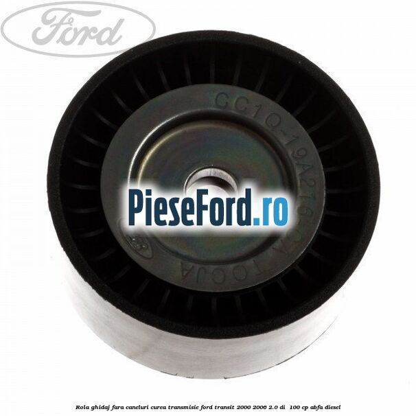 Rola ghidaj fara caneluri curea transmisie Ford Transit 2000-2006 2.0 DI  100 cp ABFA diesel