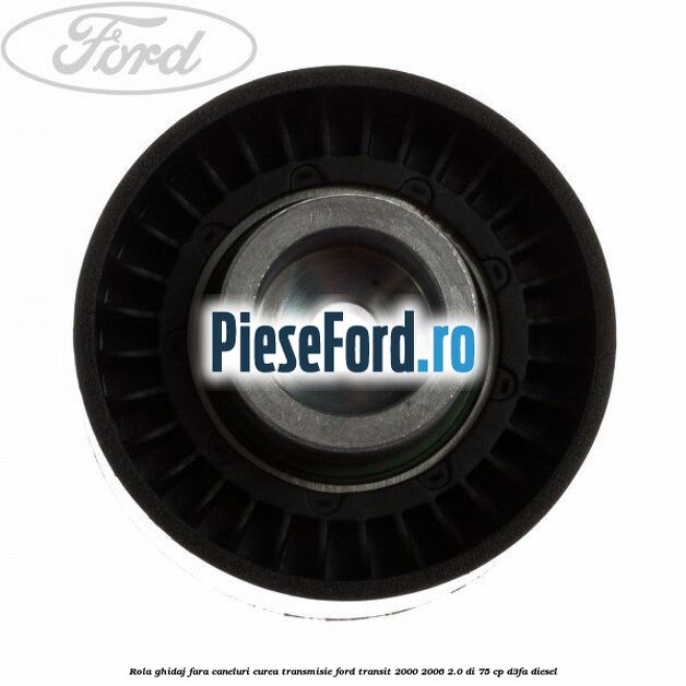 Rola ghidaj fara caneluri curea transmisie Ford Transit 2000-2006 2.0 DI 75 cp Rola ghidaj fara caneluri curea transmisie Ford Transit 2000-2006 2.0 DI 75 cp D3FA diesel
