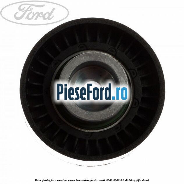 Rola ghidaj fara caneluri curea transmisie Ford Transit 2000-2006 2.0 DI 86 cp F3FA diesel