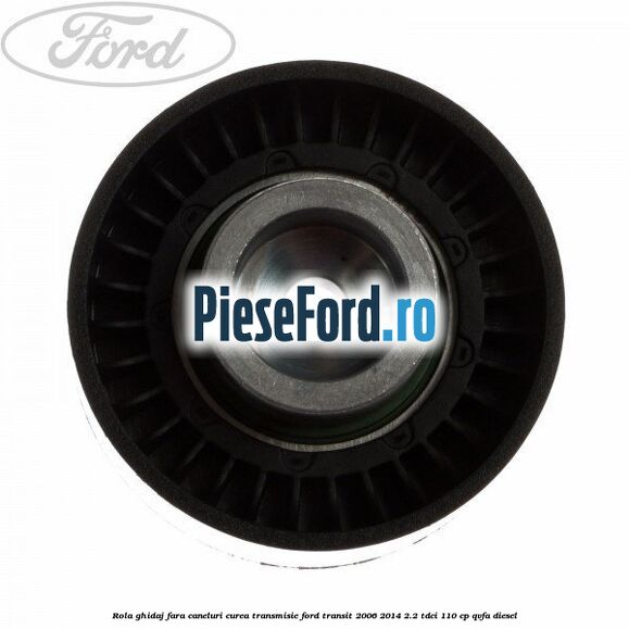 Rola ghidaj fara caneluri curea transmisie Ford Transit 2006-2014 2.2 TDCi 110 cp QVFA diesel