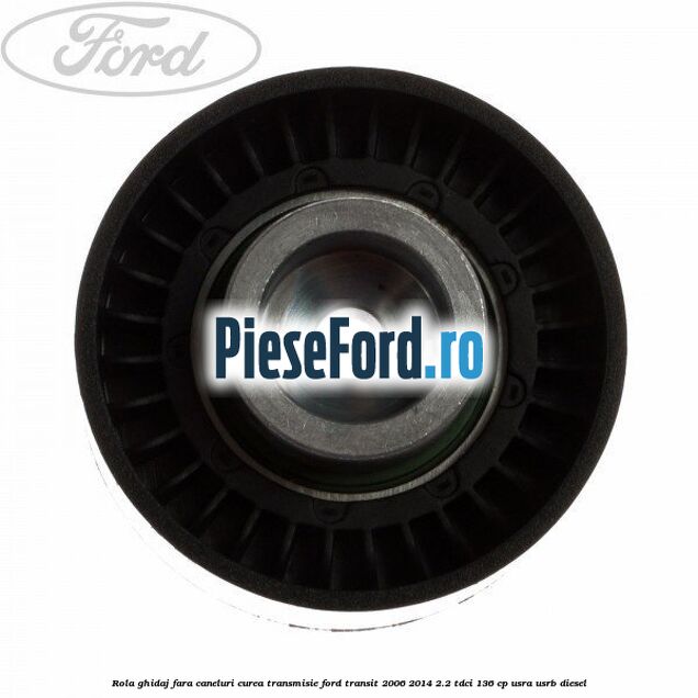 Rola ghidaj fara caneluri curea transmisie Ford Transit 2006-2014 2.2 TDCi 136 cp USRA, USRB diesel