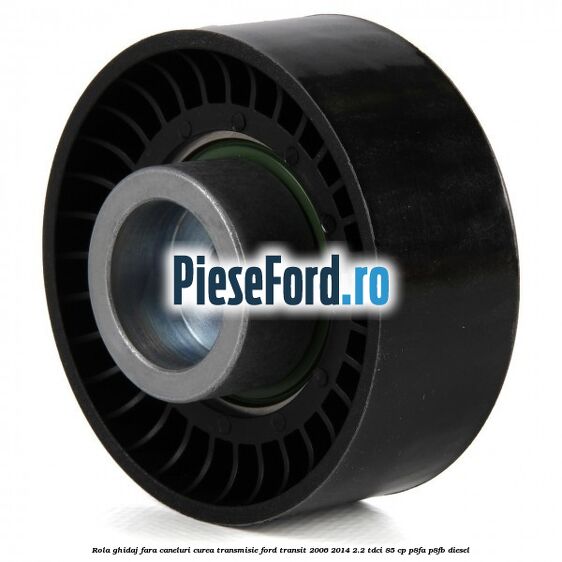 Rola ghidaj fara caneluri curea transmisie Ford Transit 2006-2014 2.2 TDCi 85 cp P8FA, P8FB diesel