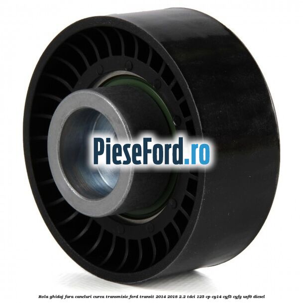 Rola ghidaj fara caneluri curea transmisie Ford Transit 2014-2018 2.2 TDCi 125 cp CY14, CYF5, CYFG, USF6 diesel