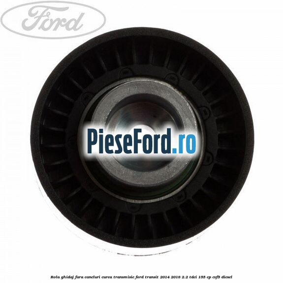 Rola ghidaj fara caneluri curea transmisie Ford Transit 2014-2018 2.2 TDCi 155 cp CVF5 diesel